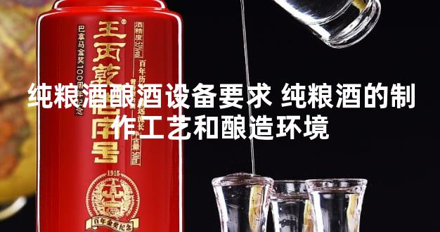 纯粮酒酿酒设备要求 纯粮酒的制作工艺和酿造环境
